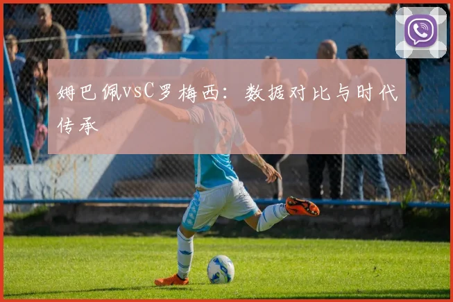 姆巴佩vsC罗梅西：数据对比与时代传承