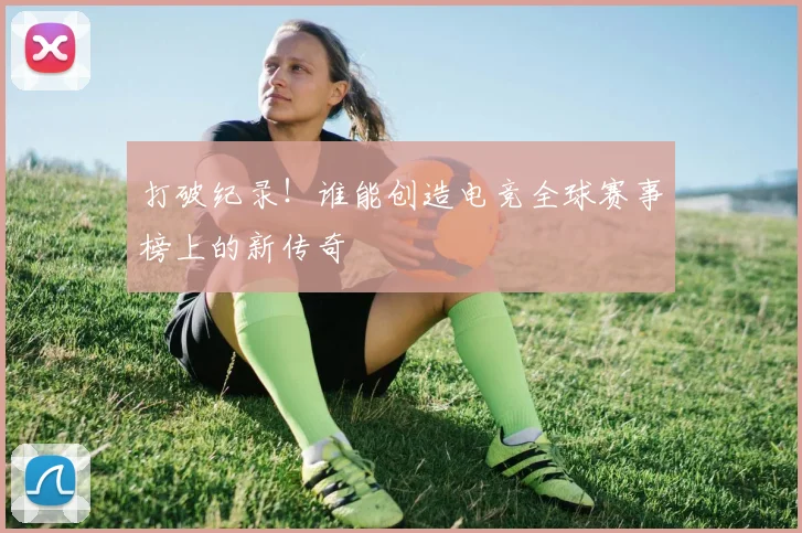 打破纪录！谁能创造电竞全球赛事榜上的新传奇