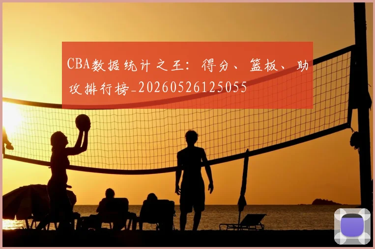 CBA数据统计之王：得分、篮板、助攻排行榜_20260526125055
