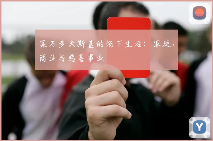 莱万多夫斯基的场下生活：家庭、商业与慈善事业