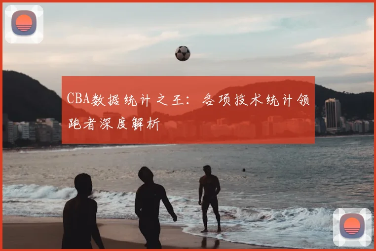 CBA数据统计之王：各项技术统计领跑者深度解析