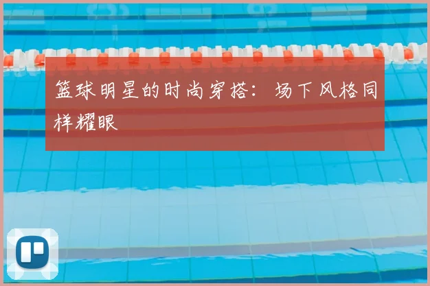 篮球明星的时尚穿搭:场下风格同样耀眼