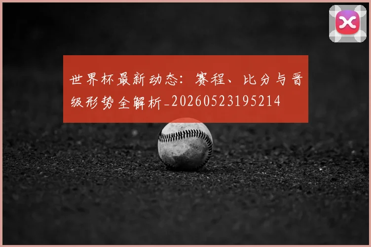 世界杯最新动态:赛程、比分与晋级形势全解析_20260523195214