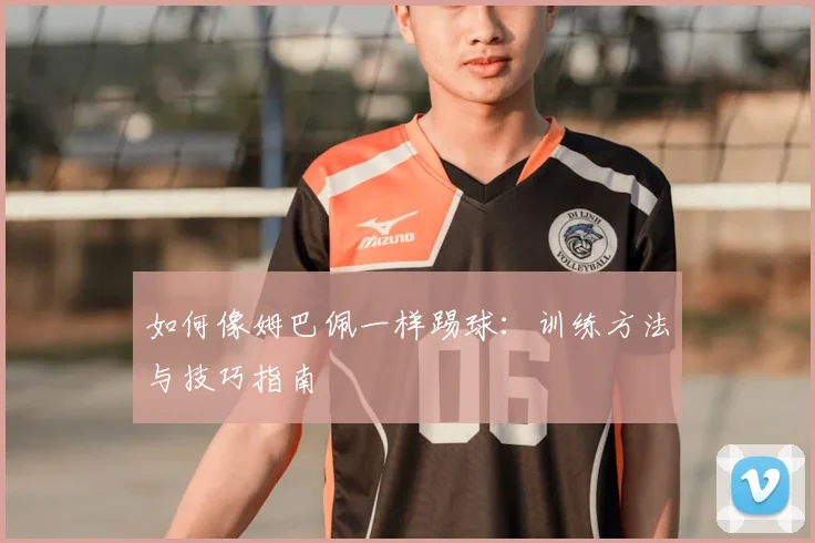 如何像姆巴佩一样踢球:训练方法与技巧指南
