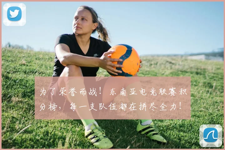 为了荣誉而战!东南亚电竞联赛积分榜,每一支队伍都在拼尽全力!