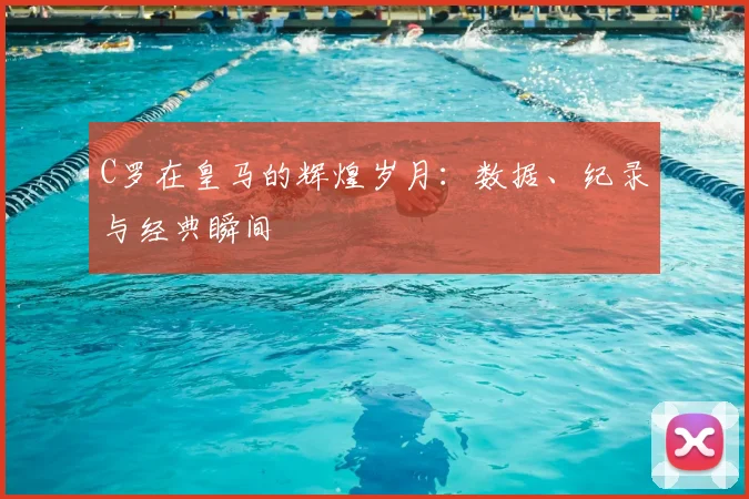 C罗在皇马的辉煌岁月:数据、纪录与经典瞬间
