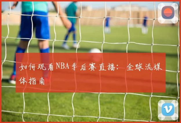 如何观看NBA季后赛直播:全球流媒体指南