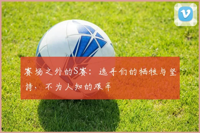 赛场之外的S赛:选手们的牺牲与坚持,不为人知的艰辛