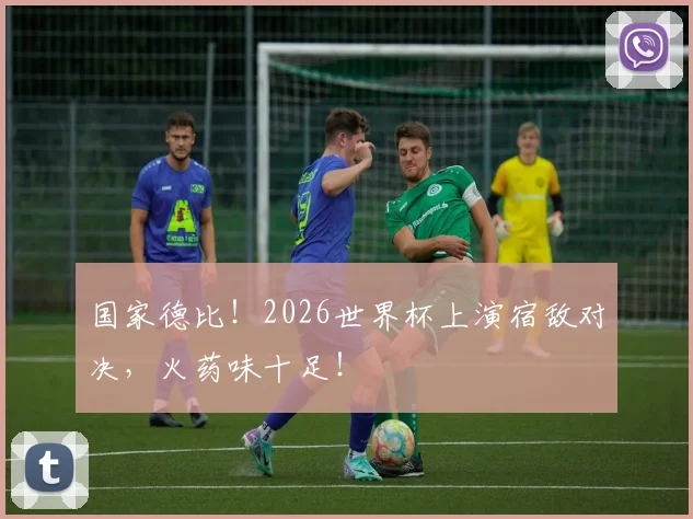 国家德比！2026世界杯上演宿敌对决，火药味十足！