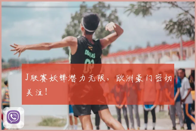J联赛妖锋潜力无限，欧洲豪门密切关注！