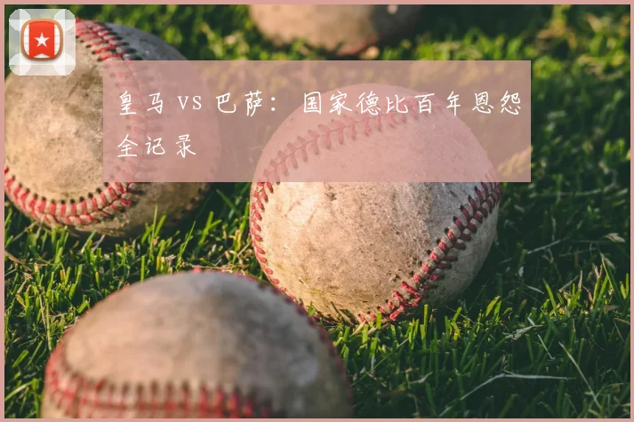 皇马 vs 巴萨：国家德比百年恩怨全记录