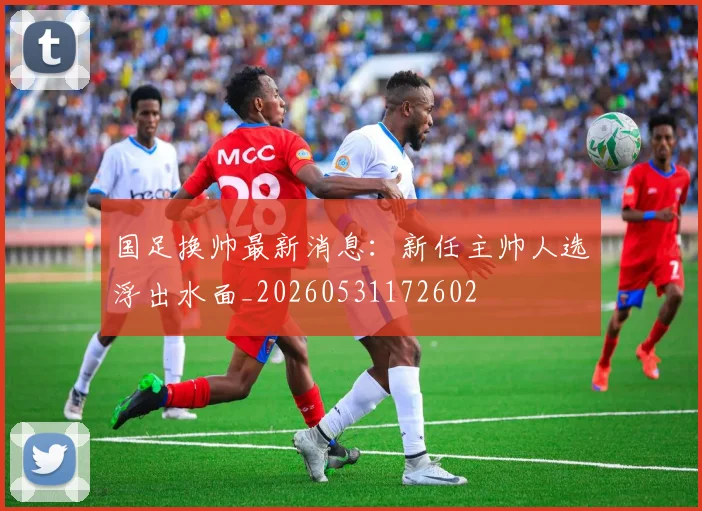 国足换帅最新消息:新任主帅人选浮出水面_20260531172602