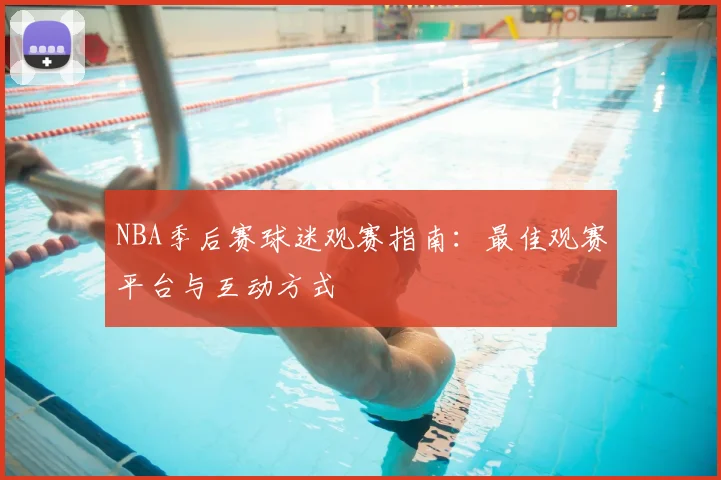 NBA季后赛球迷观赛指南：最佳观赛平台与互动方式