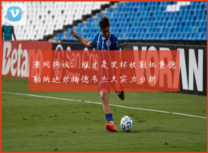 澳网热议：谁才是奖杯收割机费德勒纳达尔梅德韦杰夫实力分析