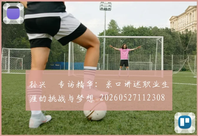 孙兴慜专访精华：亲口讲述职业生涯的挑战与梦想_20260527112308