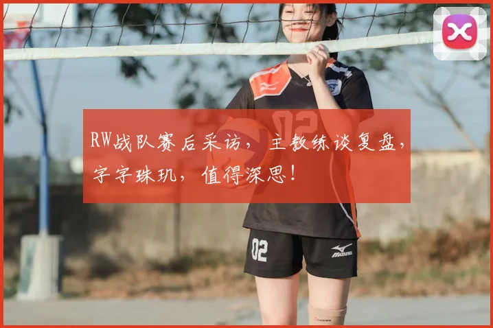 RW战队赛后采访,主教练谈复盘,字字珠玑,值得深思!