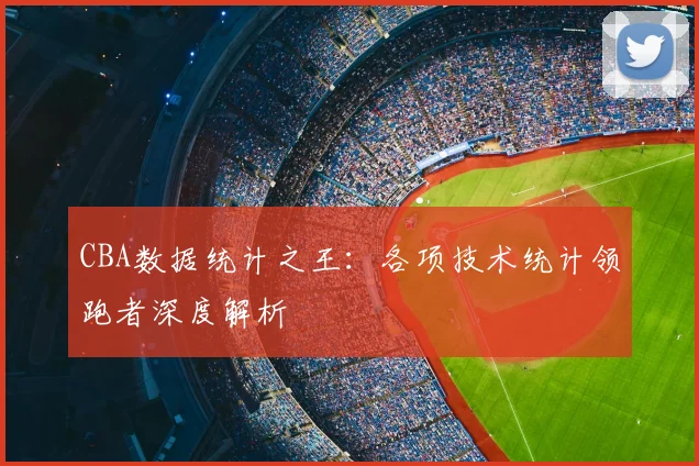 CBA数据统计之王：各项技术统计领跑者深度解析