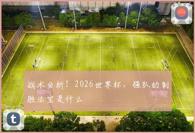 战术分析!2026世界杯,强队的制胜法宝是什么