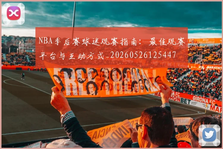 NBA季后赛球迷观赛指南：最佳观赛平台与互动方式_20260526125447