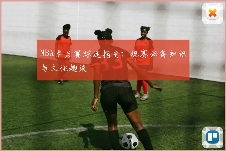 NBA季后赛球迷指南：观赛必备知识与文化趣谈