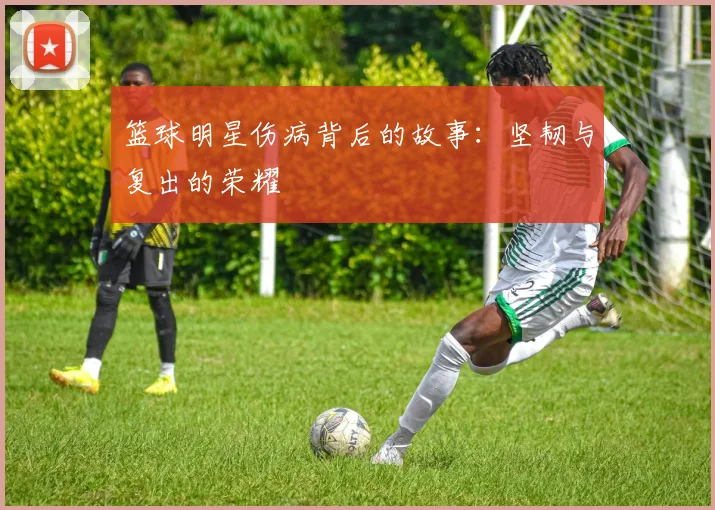 篮球明星伤病背后的故事：坚韧与复出的荣耀