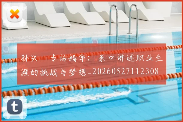 孙兴慜专访精华:亲口讲述职业生涯的挑战与梦想_20260527112308