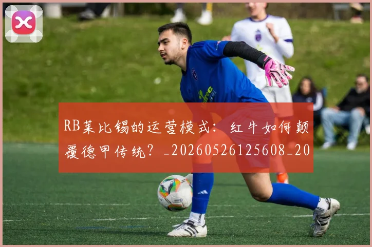 RB莱比锡的运营模式：红牛如何颠覆德甲传统？_20260526125608_20260607160246