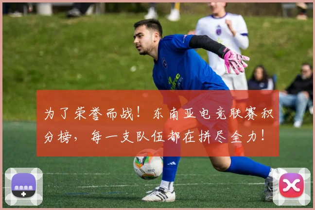 为了荣誉而战！东南亚电竞联赛积分榜，每一支队伍都在拼尽全力！