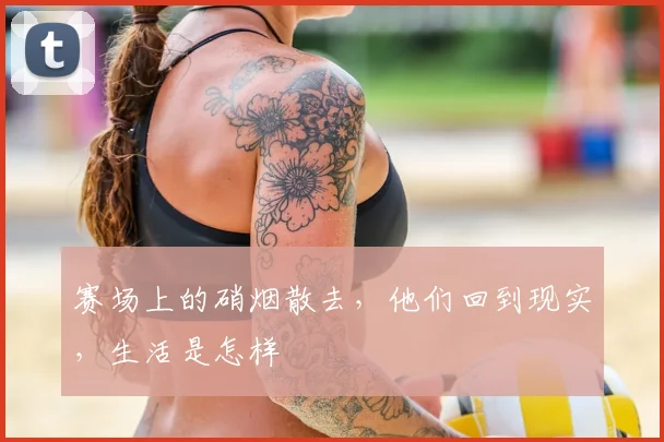 赛场上的硝烟散去，他们回到现实，生活是怎样
