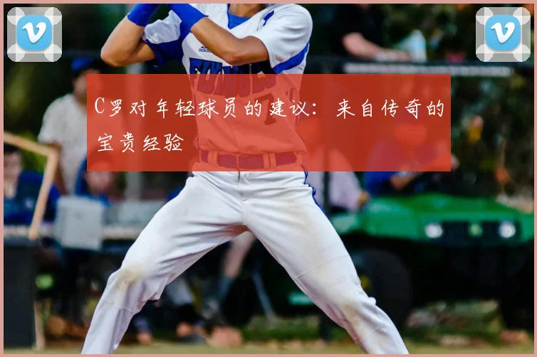 C罗对年轻球员的建议:来自传奇的宝贵经验