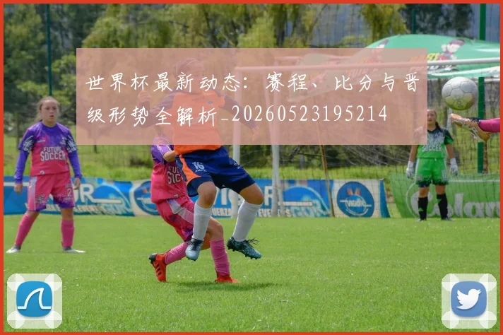 世界杯最新动态:赛程、比分与晋级形势全解析_20260523195214