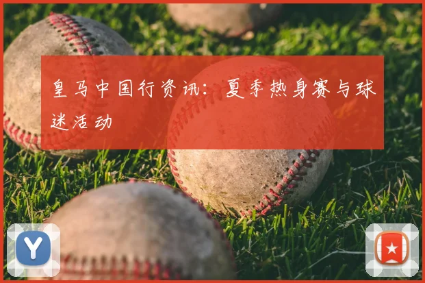皇马中国行资讯：夏季热身赛与球迷活动