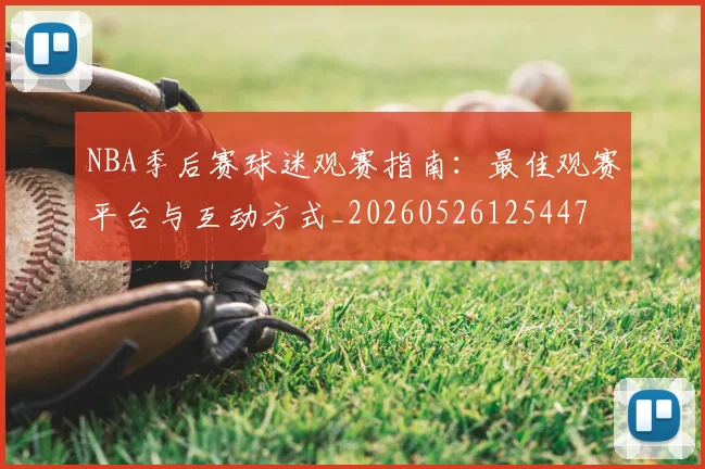 NBA季后赛球迷观赛指南：最佳观赛平台与互动方式_20260526125447
