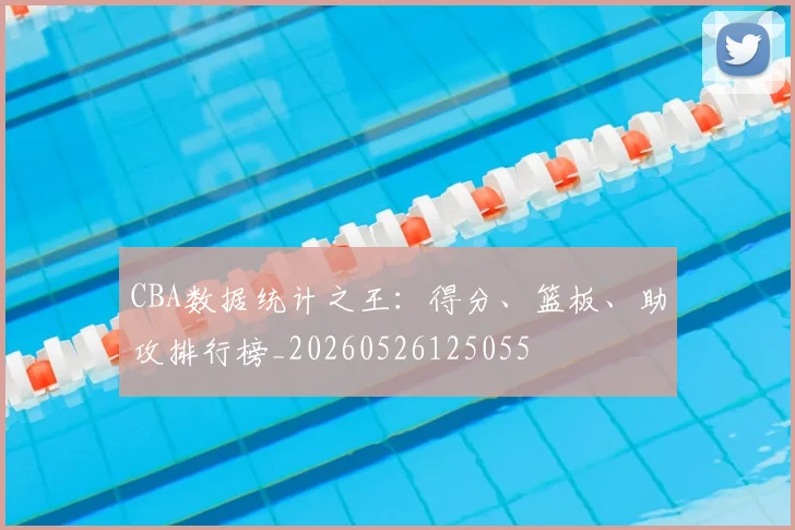 CBA数据统计之王：得分、篮板、助攻排行榜_20260526125055