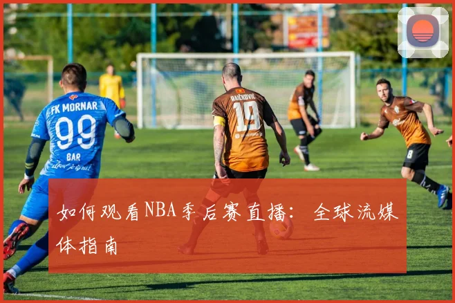 如何观看NBA季后赛直播：全球流媒体指南