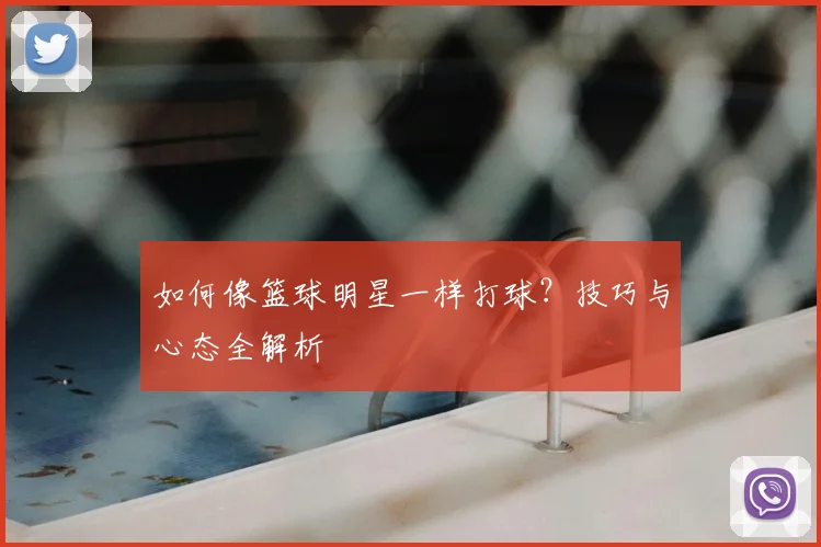 如何像篮球明星一样打球？技巧与心态全解析
