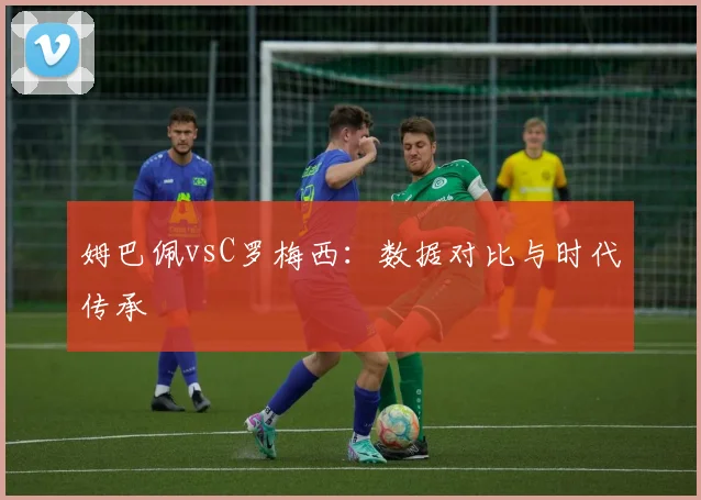 姆巴佩vsC罗梅西:数据对比与时代传承