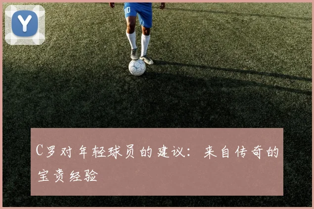 C罗对年轻球员的建议:来自传奇的宝贵经验