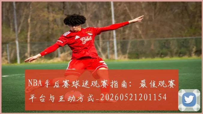 NBA季后赛球迷观赛指南：最佳观赛平台与互动方式_20260521201154