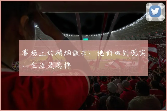 赛场上的硝烟散去,他们回到现实,生活是怎样