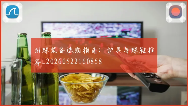 排球装备选购指南：护具与球鞋推荐_20260522160858