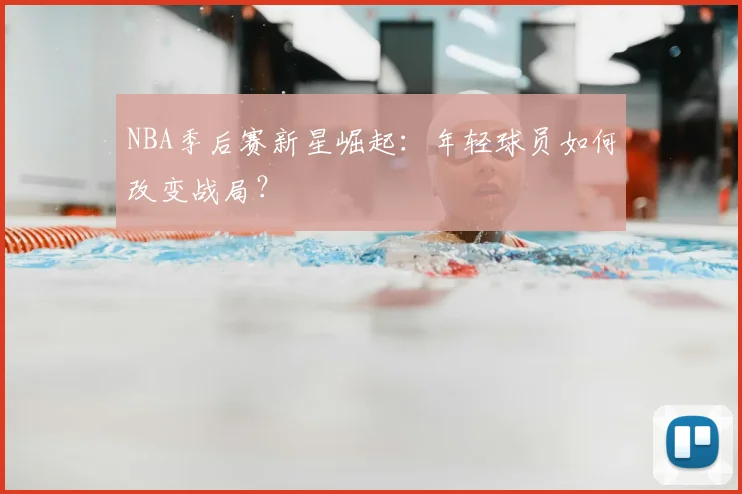 NBA季后赛新星崛起：年轻球员如何改变战局？
