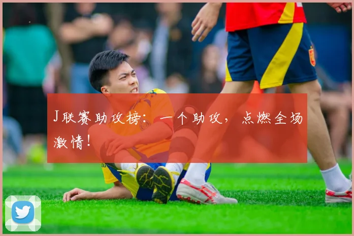 J联赛助攻榜：一个助攻，点燃全场激情！