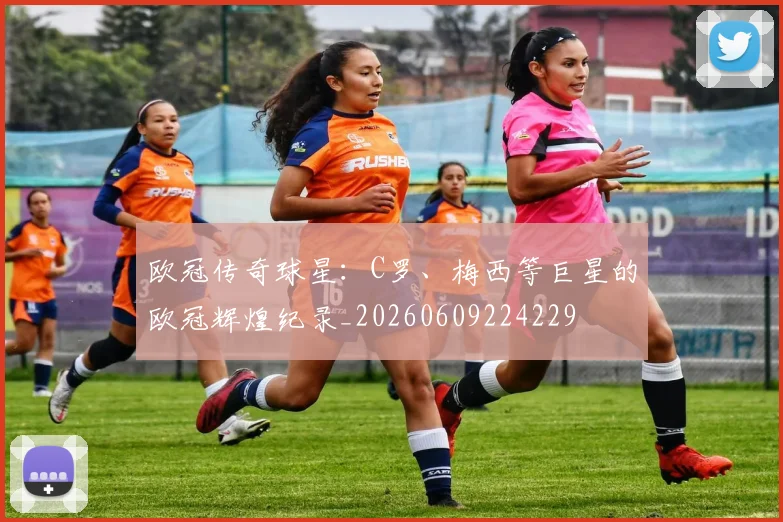 欧冠传奇球星：C罗、梅西等巨星的欧冠辉煌纪录_20260609224229