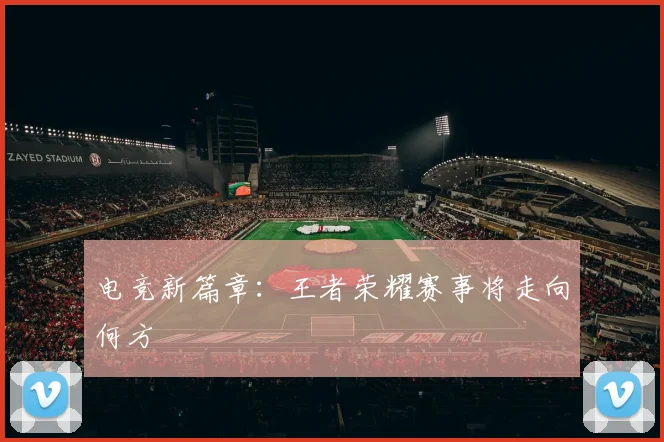 电竞新篇章:王者荣耀赛事将走向何方