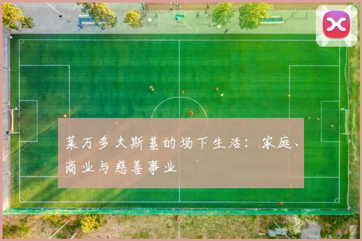 莱万多夫斯基的场下生活：家庭、商业与慈善事业