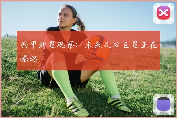 西甲新星观察：未来足坛巨星正在崛起
