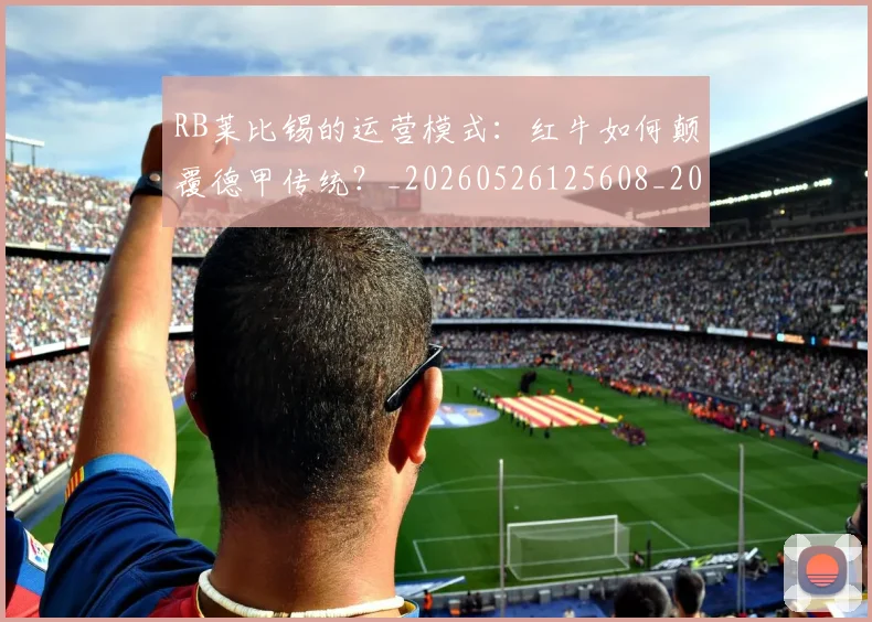 RB莱比锡的运营模式：红牛如何颠覆德甲传统？_20260526125608_20260607160246