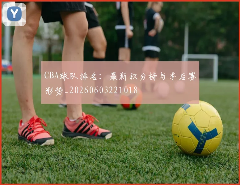 CBA球队排名：最新积分榜与季后赛形势_20260603221018