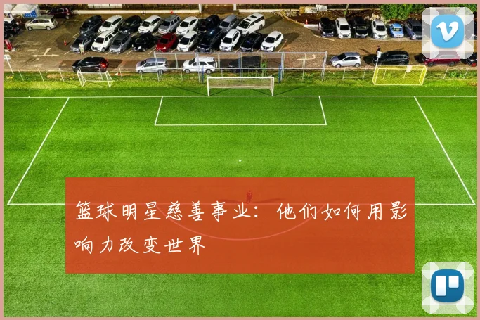 篮球明星慈善事业：他们如何用影响力改变世界